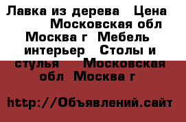  Лавка из дерева › Цена ­ 4 000 - Московская обл., Москва г. Мебель, интерьер » Столы и стулья   . Московская обл.,Москва г.